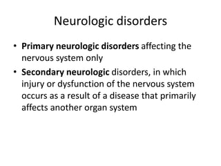 Neurologic disorders
• Primary neurologic disorders affecting the
nervous system only
• Secondary neurologic disorders, in which
injury or dysfunction of the nervous system
occurs as a result of a disease that primarily
affects another organ system
 