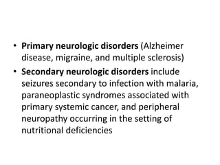 • Primary neurologic disorders (Alzheimer
disease, migraine, and multiple sclerosis)
• Secondary neurologic disorders include
seizures secondary to infection with malaria,
paraneoplastic syndromes associated with
primary systemic cancer, and peripheral
neuropathy occurring in the setting of
nutritional deficiencies
 