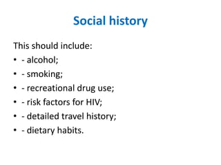 Social history
This should include:
• - alcohol;
• - smoking;
• - recreational drug use;
• - risk factors for HIV;
• - detailed travel history;
• - dietary habits.
 