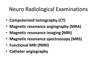 Neuro Radiological Examinations
• Computerized tomography (CT)
• Magnetic resonance angiography (MRA)
• Magnetic resonance imaging (MRI)
• Magnetic resonance spectroscopy (MRS)
• Functional MRI (fMRI)
• Catheter angiography
 