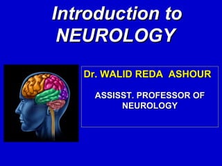 Introduction toIntroduction to
NEUROLOGYNEUROLOGY
Dr. WALID REDA ASHOURDr. WALID REDA ASHOUR
ASSISST. PROFESSOR OFASSISST. PROFESSOR OF
NEUROLOGYNEUROLOGY
 