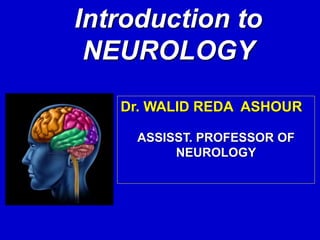Introduction to
NEUROLOGY
Dr. WALID REDA ASHOUR
ASSISST. PROFESSOR OF
NEUROLOGY
 