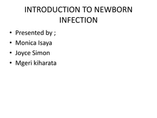 INTRODUCTION TO NEWBORN
INFECTION
• Presented by ;
• Monica Isaya
• Joyce Simon
• Mgeri kiharata
 