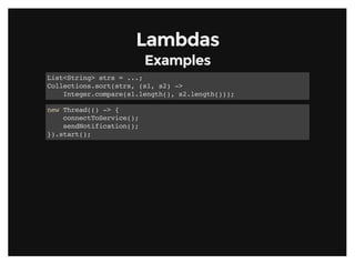 LambdasLambdas
ExamplesExamples
List<String> strs = ...;
Collections.sort(strs, (s1, s2) ->
Integer.compare(s1.length(), s2.length()));
new Thread(() -> {
connectToService();
sendNotification();
}).start();
 