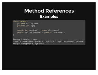 Method ReferencesMethod References
ExamplesExamples
class Person {
private String name;
private int age;
public int getAge() {return this.age;}
public String getName() {return this.name;}
}
Person[] people = ...;
Comparator<Person> byName = Comparator.comparing(Person::getName);
Arrays.sort(people, byName);
 