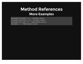 Method ReferencesMethod References
More ExamplesMore Examples
Consumer<Integer> b1 = System::exit;
Consumer<String[]> b2 = Arrays::sort;
Consumer<String> b3 = MyProgram::main;
Runnable r = MyProgram::main;
 