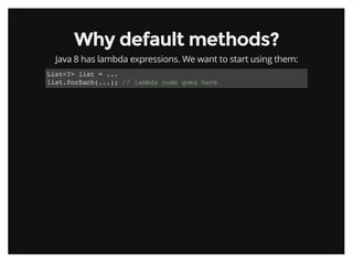 Why default methods?Why default methods?
Java 8 has lambda expressions. We want to start using them:
List<?> list = ...
list.forEach(...); // lambda code goes here
 