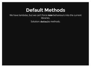 Default MethodsDefault Methods
We have lambdas, but we can't force new behaviours into the current
libraries.
Solution: default methods.
 