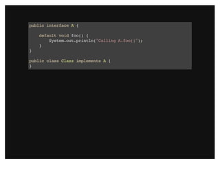 public interface A {
default void foo() {
System.out.println("Calling A.foo()");
}
}
public class Clazz implements A {
}
 