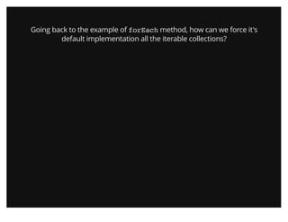 Going back to the example of forEach method, how can we force it's
default implementation all the iterable collections?
 