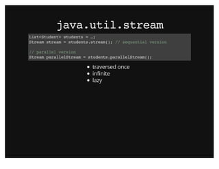 java.util.streamjava.util.stream
List<Student> students = …;
Stream stream = students.stream(); // sequential version
// parallel version
Stream parallelStream = students.parallelStream();
traversed once
inﬁnite
lazy
 