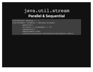 java.util.streamjava.util.stream
Parallel & SequentialParallel & Sequential
List<Person> persons = ..;
List<Student> students = persons.stream()
.parallel()
.filter(p -> p.getAge() > 18)
.sequential()
.map(Student::new)
.collect(Collectors.toCollection(ArrayList::new));
 