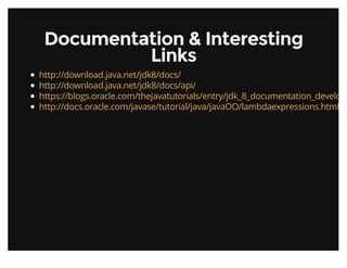 Documentation & InterestingDocumentation & Interesting
LinksLinks
http://download.java.net/jdk8/docs/
http://download.java.net/jdk8/docs/api/
https://blogs.oracle.com/thejavatutorials/entry/jdk_8_documentation_develope
http://docs.oracle.com/javase/tutorial/java/javaOO/lambdaexpressions.html
 