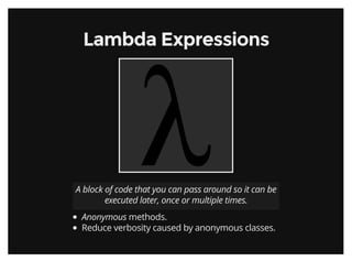 Lambda ExpressionsLambda Expressions
A block of code that you can pass around so it can be
executed later, once or multiple times.
Anonymous methods.
Reduce verbosity caused by anonymous classes.
 