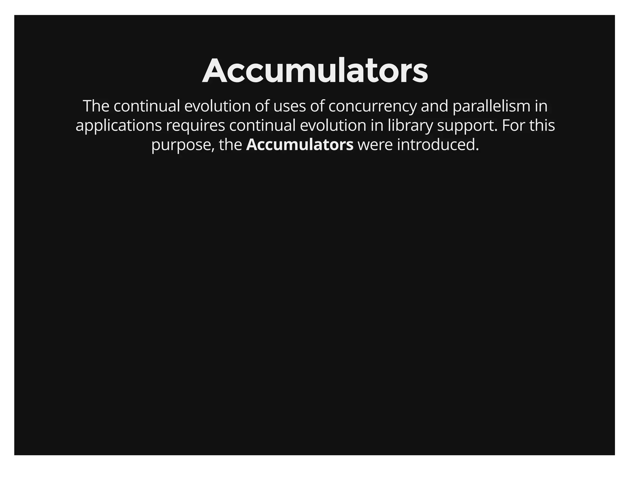 AccumulatorsAccumulators
The continual evolution of uses of concurrency and parallelism in
applications requires continual evolution in library support. For this
purpose, the Accumulators were introduced.
 