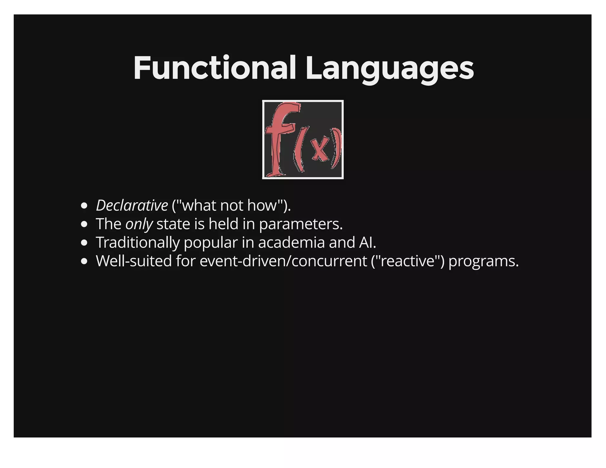 Functional LanguagesFunctional Languages
Declarative ("what not how").
The only state is held in parameters.
Traditionally popular in academia and AI.
Well-suited for event-driven/concurrent ("reactive") programs.
 