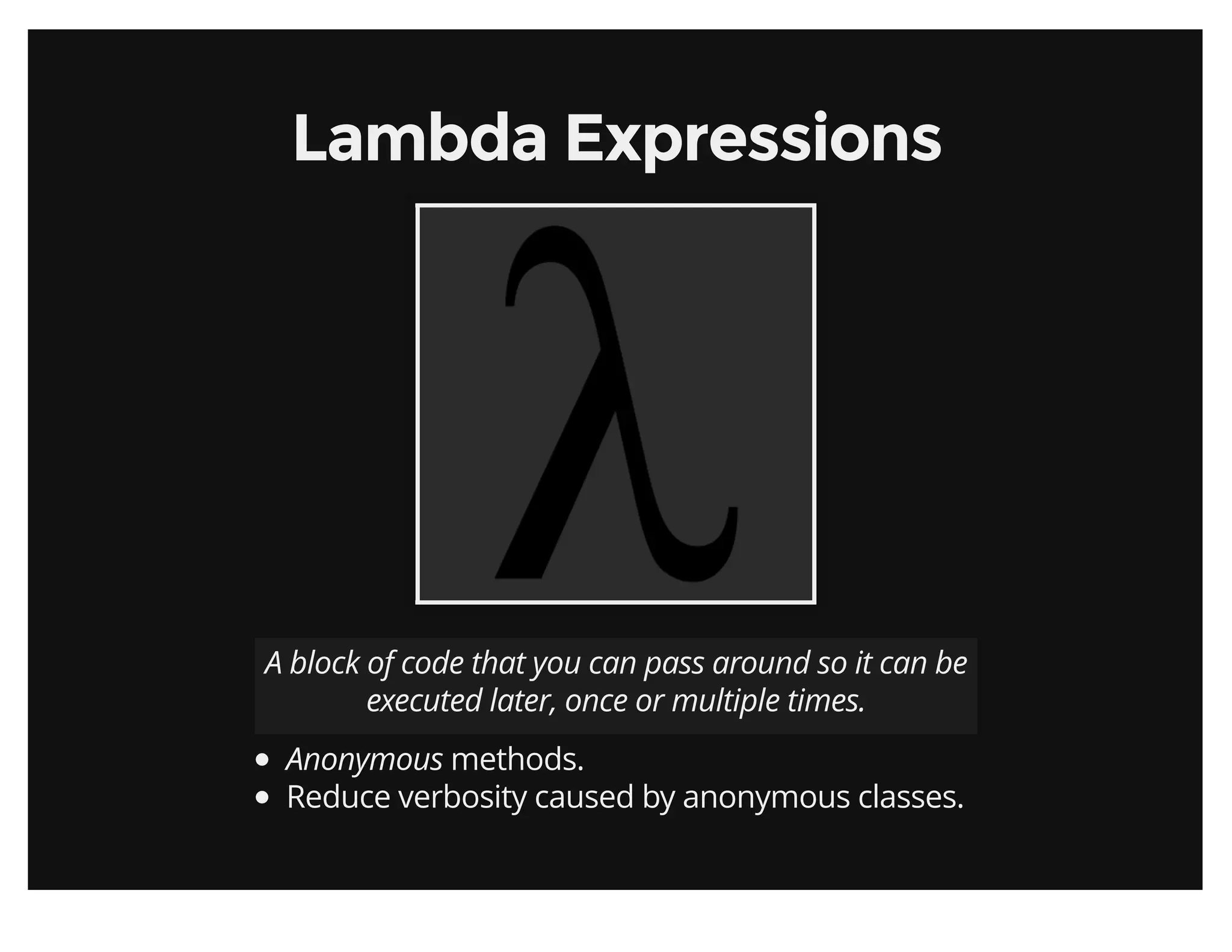 Lambda ExpressionsLambda Expressions
A block of code that you can pass around so it can be
executed later, once or multiple times.
Anonymous methods.
Reduce verbosity caused by anonymous classes.
 