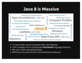 Java 8 is MassiveJava 8 is Massive
10 years later, Java 8 is packed with new features.
Core changes are to incorporate functional language features.
We can't cover everything today.
Will focus on some of the more distributive features.
 