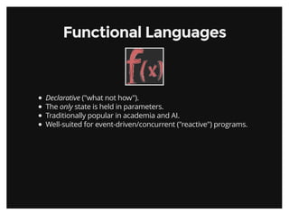 Functional LanguagesFunctional Languages
Declarative ("what not how").
The only state is held in parameters.
Traditionally popular in academia and AI.
Well-suited for event-driven/concurrent ("reactive") programs.
 