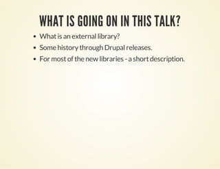 WHAT IS GOING ON IN THIS TALK?
What is an external library?
Some history through Drupal releases.
For most of the new libr...