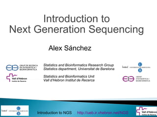 Introduction to
Next Generation Sequencing
           Alex Sánchez

        Statistics and Bioinformatics Research Group
        Statistics department, Universitat de Barelona

        Statistics and Bioinformatics Unit
        Vall d’Hebron Institut de Recerca




     Introduction to NGS      http://ueb.ir.vhebron.net/NGS
 