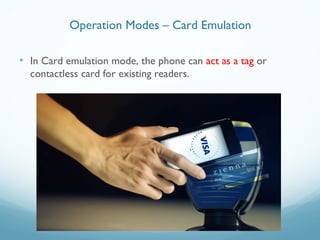 • In Card emulation mode, the phone can act as a tag or
contactless card for existing readers.
Operation Modes – Card Emulation
 