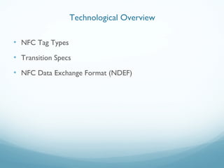 • NFC Tag Types
• Transition Specs
• NFC Data Exchange Format (NDEF)
Technological Overview
 