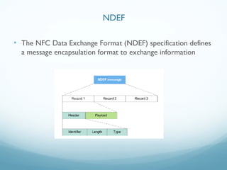 • The NFC Data Exchange Format (NDEF) specification defines
a message encapsulation format to exchange information
NDEF
 