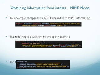 • This example encapsulate a NDEF record with MIME information
• The following is equivalent to the upper example
• The following is the corresponding intent filter
Obtaining Information from Intents – MIME Media
 
