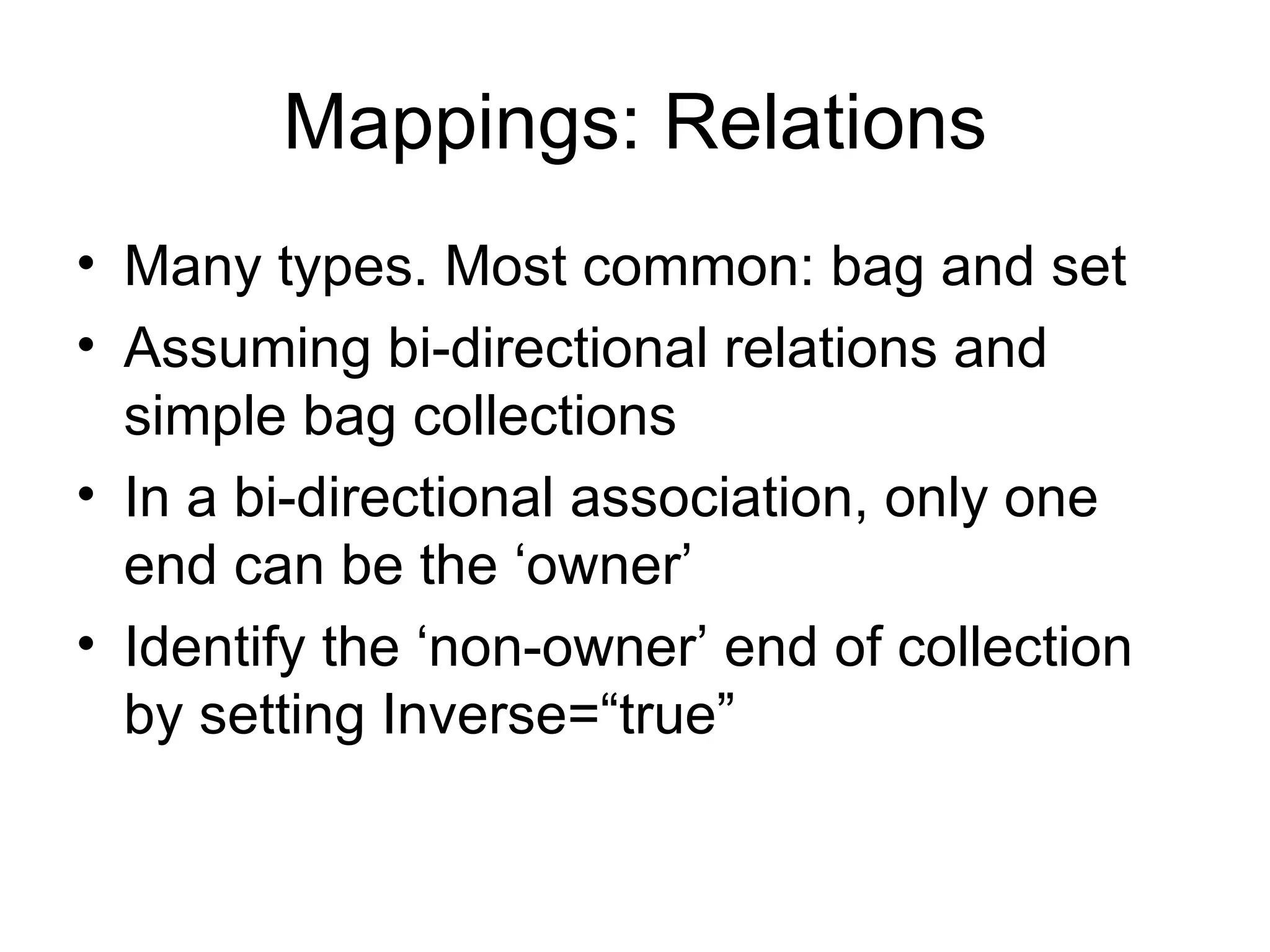 Mappings: Relations Many types. Most common: bag and set Assuming bi-directional relations and simple bag collections In a bi-directional association, only one end can be the ‘owner’ Identify the ‘non-owner’ end of collection by setting Inverse=“true” 