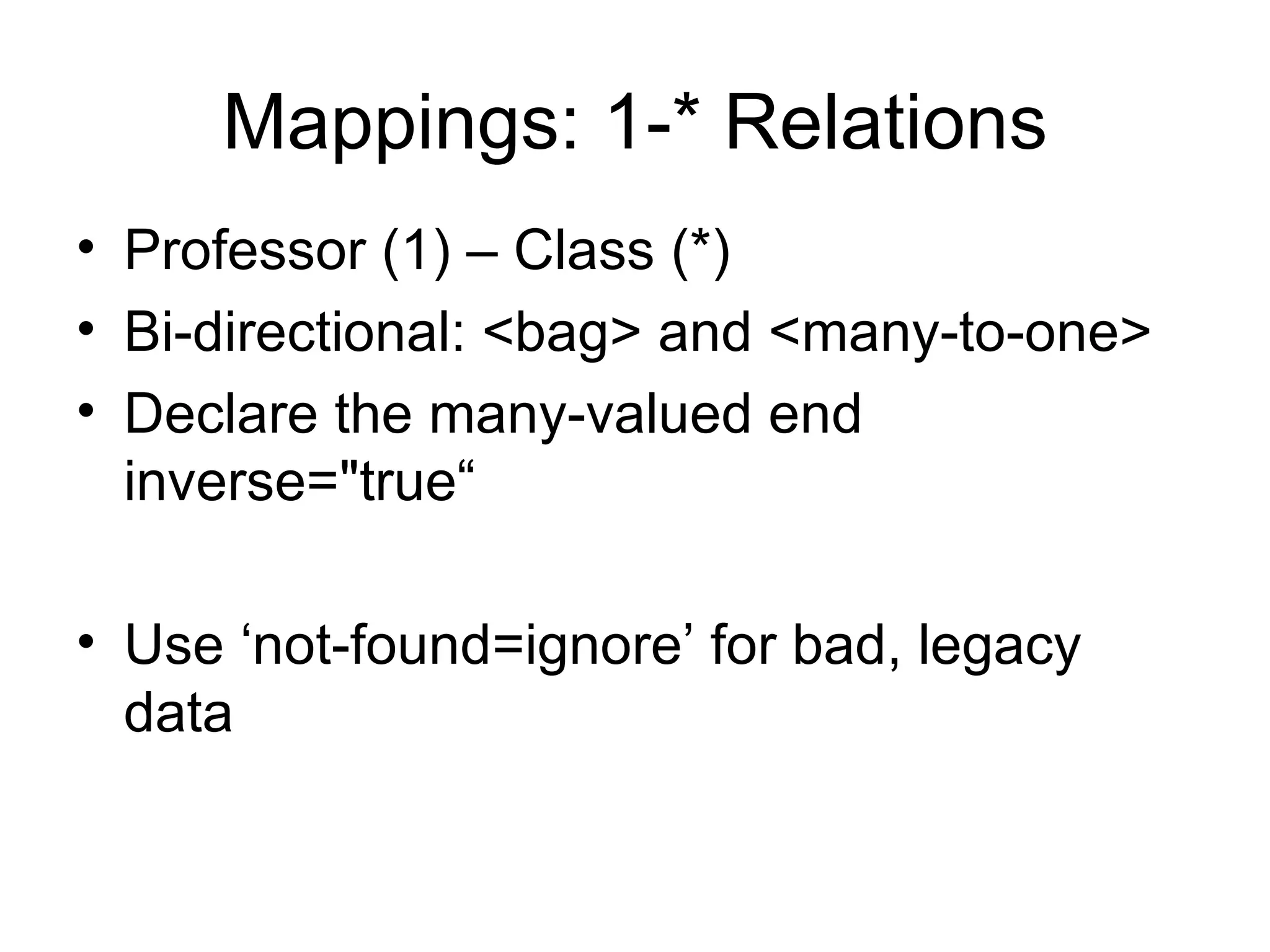 Mappings: 1-* Relations Professor (1) – Class (*) Bi-directional: <bag> and < many-to-one > Declare the many-valued end inverse="true“ Use ‘ not-found =ignore’ for bad, legacy data 