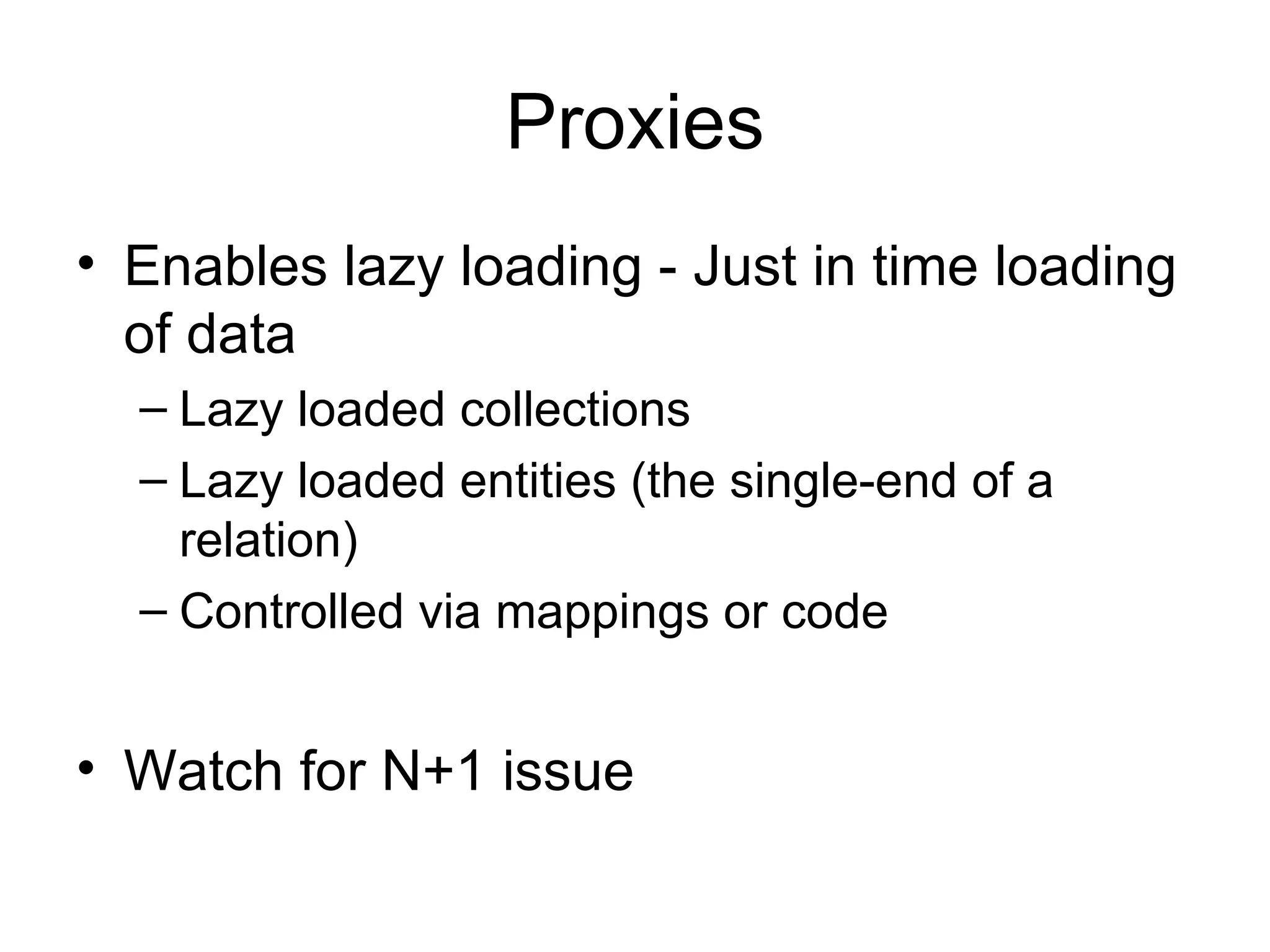 Proxies Enables lazy loading - Just in time loading of data Lazy loaded collections Lazy loaded entities (the single-end of a relation) Controlled via mappings or code Watch for N+1 issue 
