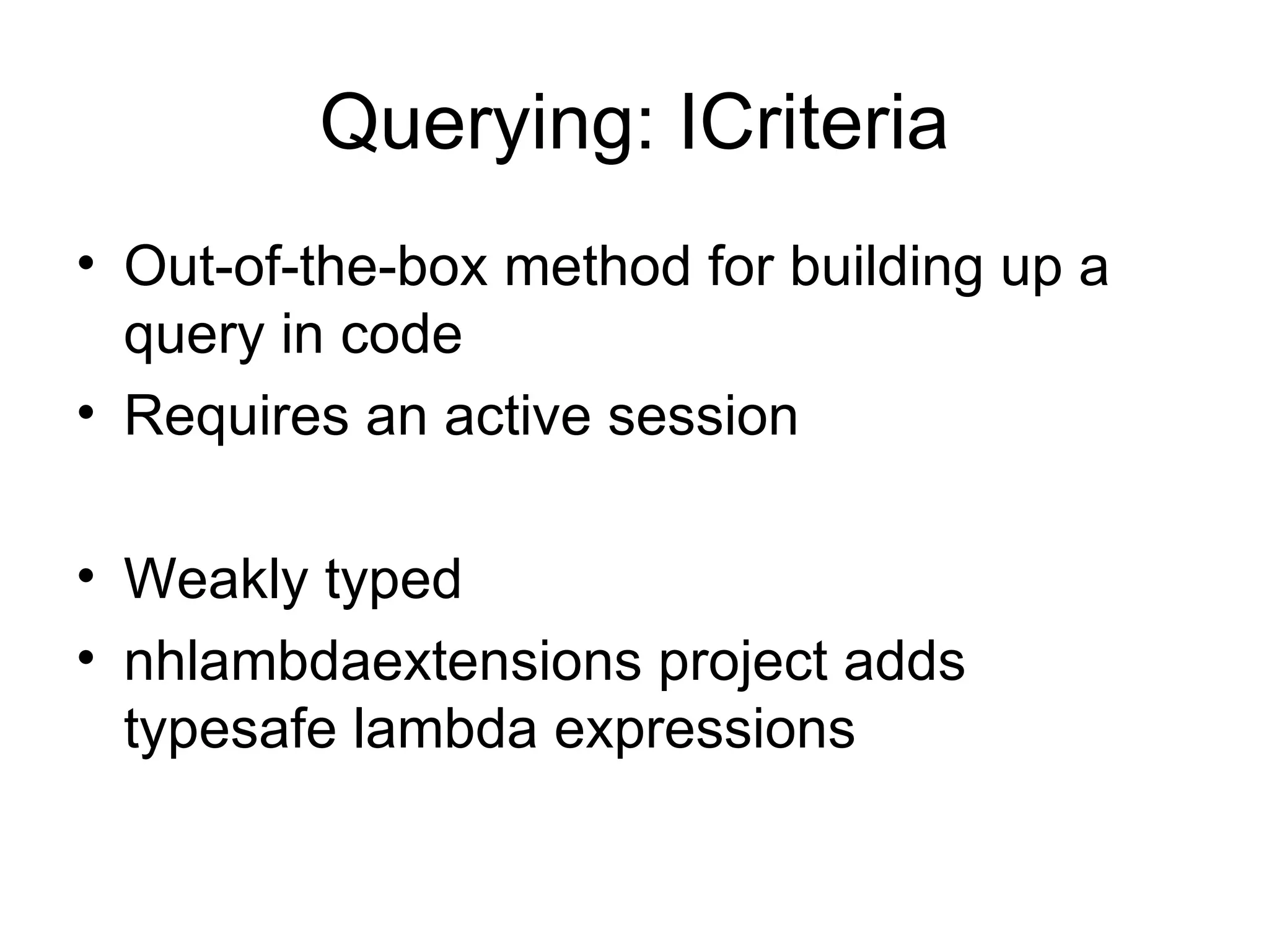 Querying: ICriteria Out-of-the-box method for building up a query in code Requires an active session Weakly typed nhlambdaextensions project adds typesafe lambda expressions 