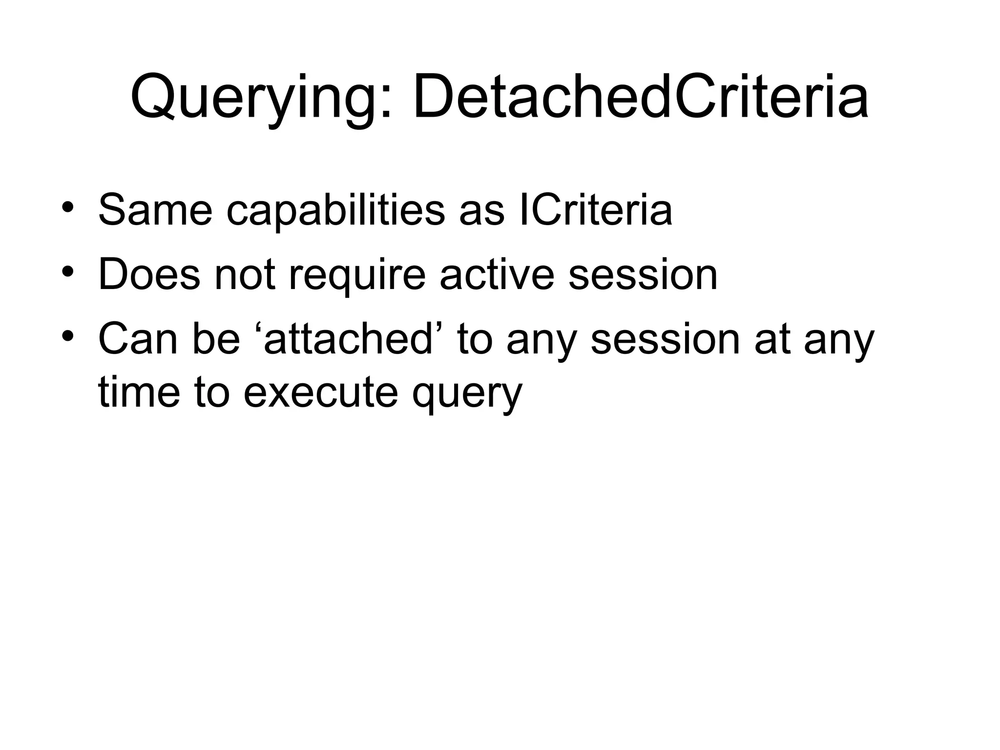 Querying: DetachedCriteria Same capabilities as ICriteria Does not require active session Can be ‘attached’ to any session at any time to execute query 