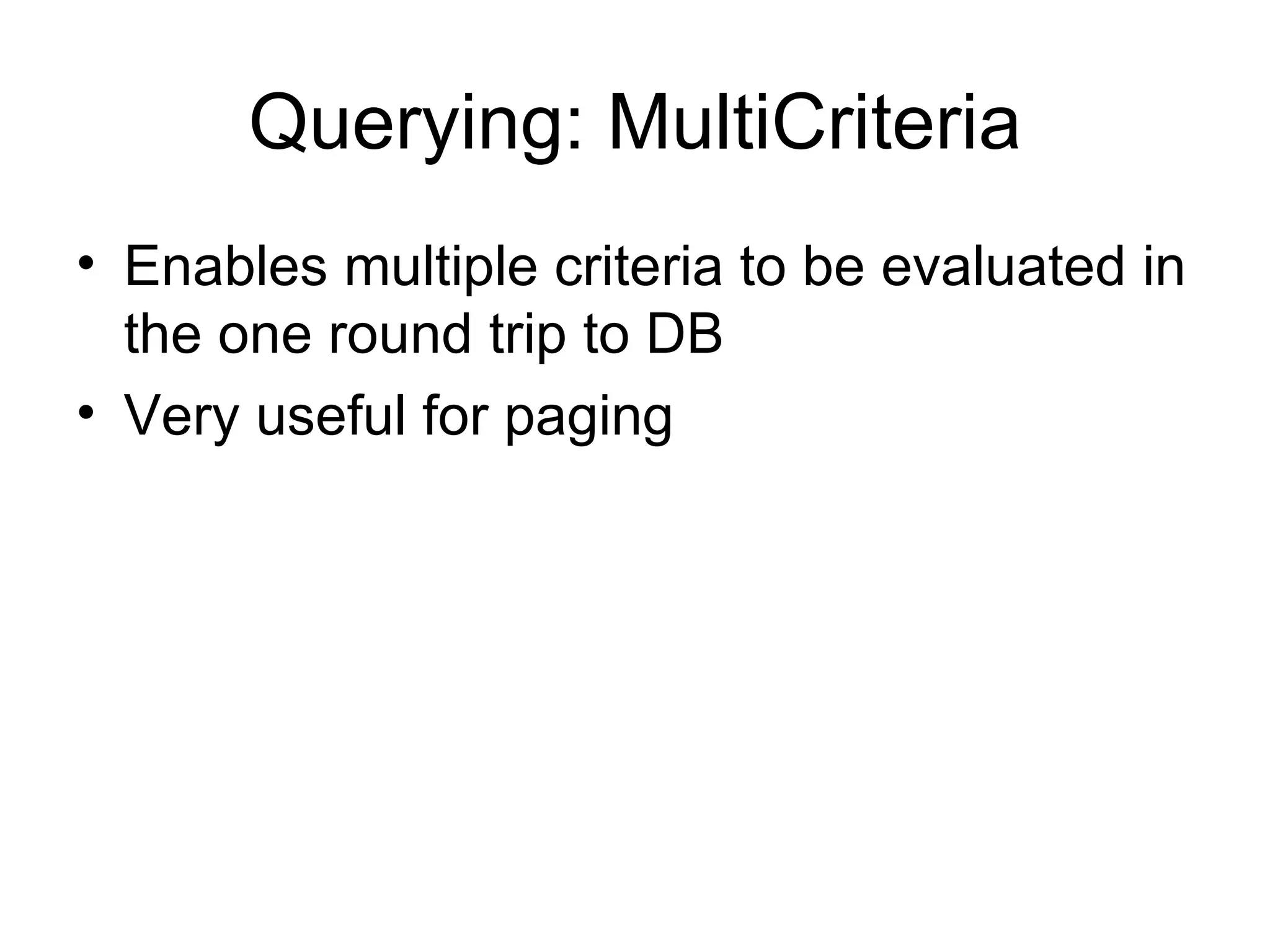 Querying: MultiCriteria Enables multiple criteria to be evaluated in the one round trip to DB Very useful for paging 