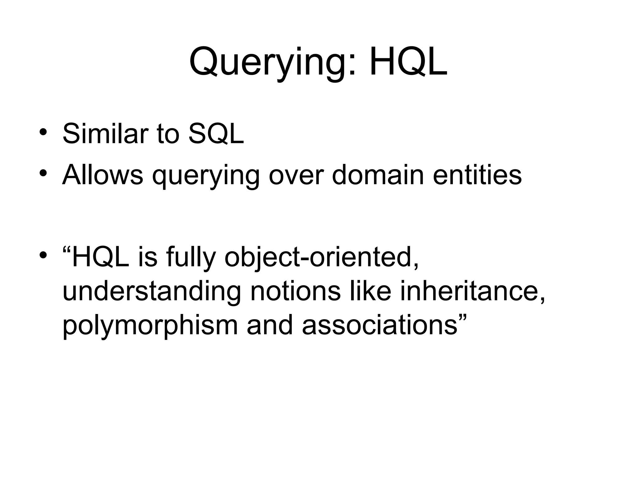 Querying: HQL Similar to SQL Allows querying over domain entities “ HQL is fully object-oriented, understanding notions like inheritance, polymorphism and associations” 
