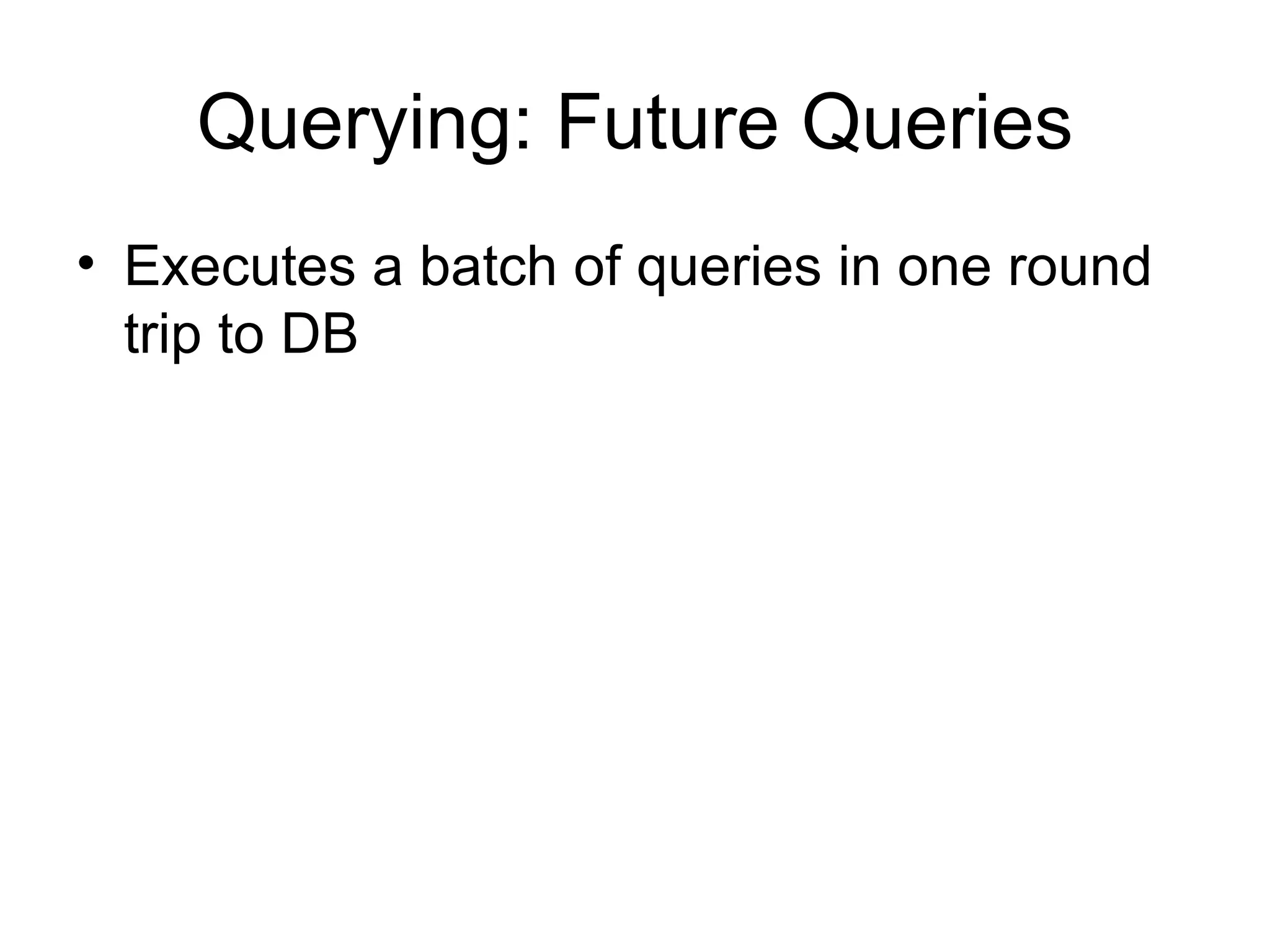 Querying: Future Queries Executes a batch of queries in one round trip to DB 