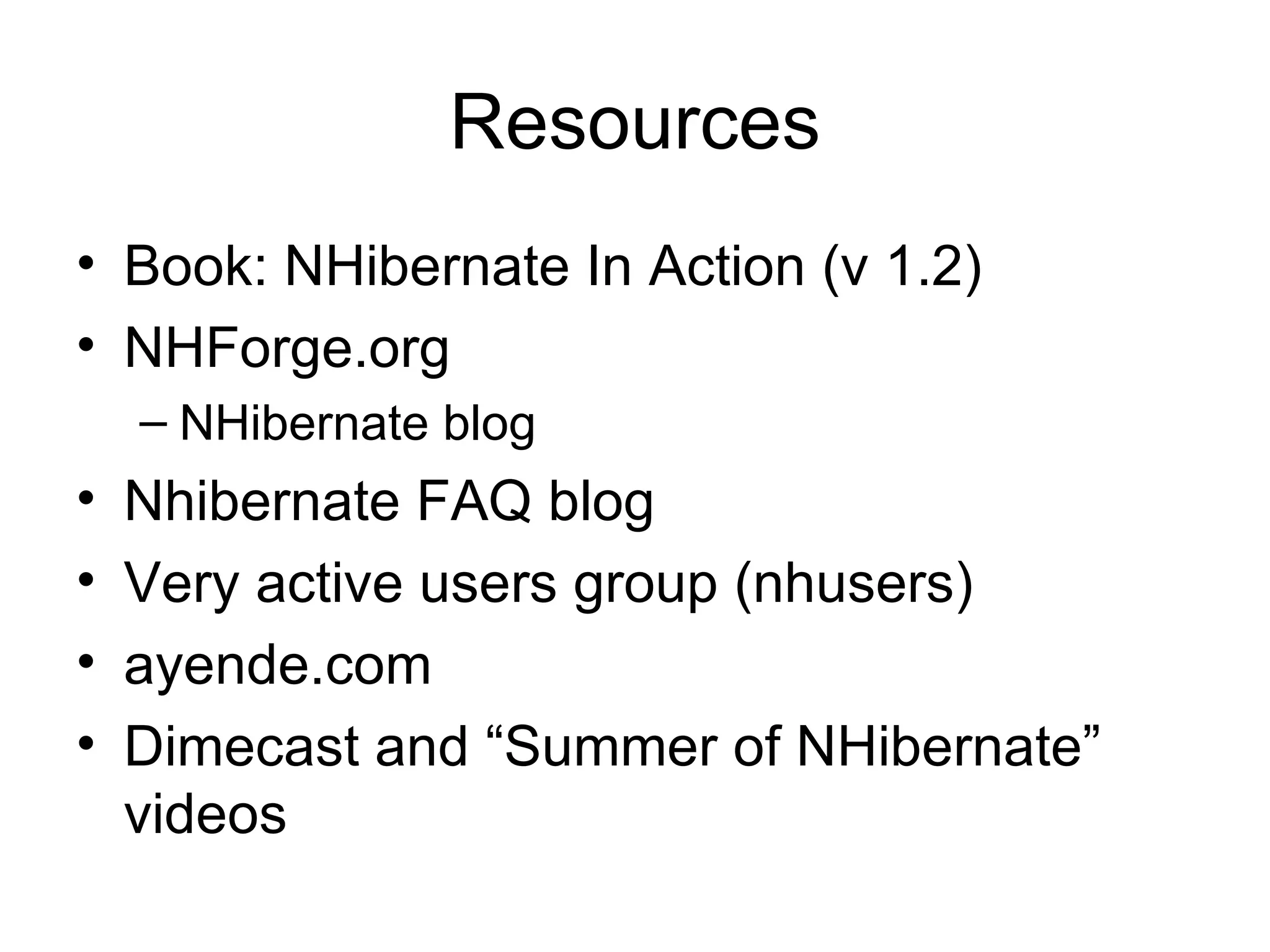 Resources Book: NHibernate In Action (v 1.2) NHForge.org NHibernate blog Nhibernate FAQ blog Very active users group (nhusers) ayende.com Dimecast and “Summer of NHibernate” videos 