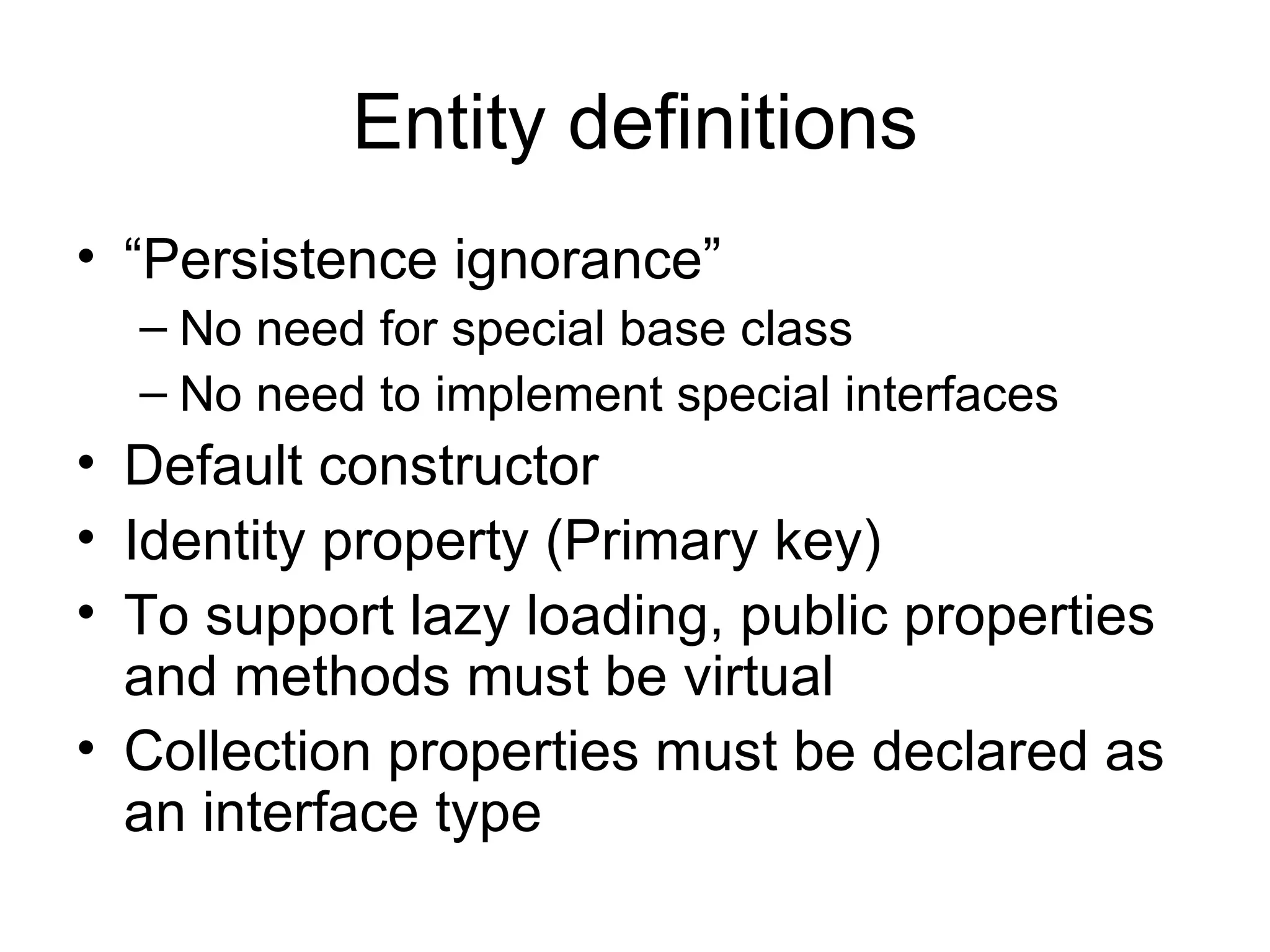 Entity definitions “ Persistence ignorance” No need for special base class No need to implement special interfaces Default constructor Identity property (Primary key) To support lazy loading, public properties and methods must be virtual Collection properties must be declared as an interface type 