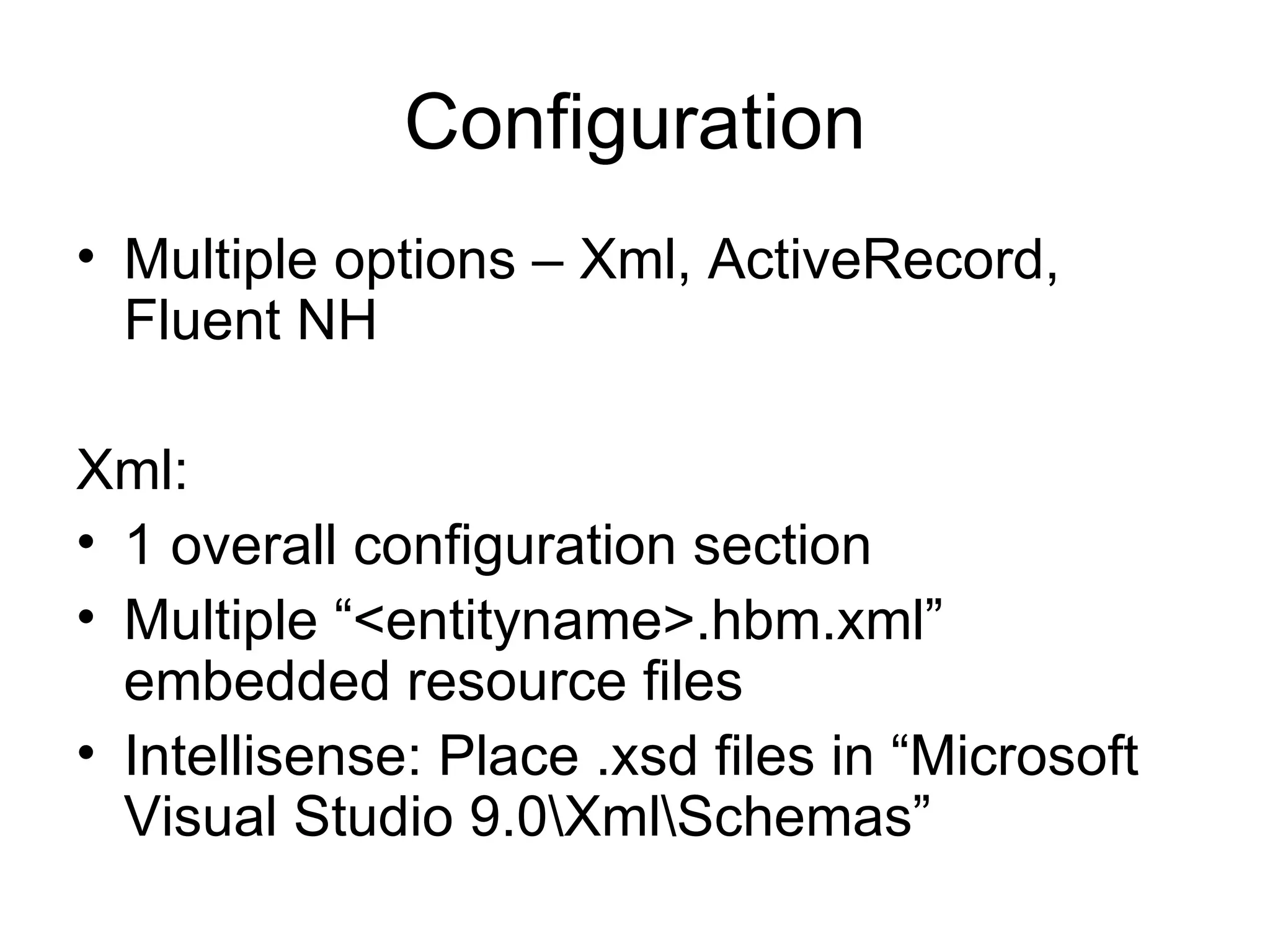 Configuration Multiple options – Xml, ActiveRecord, Fluent NH Xml: 1 overall configuration section Multiple “<entityname>.hbm.xml” embedded resource files Intellisense: Place .xsd files in “Microsoft Visual Studio 9.0\Xml\Schemas” 