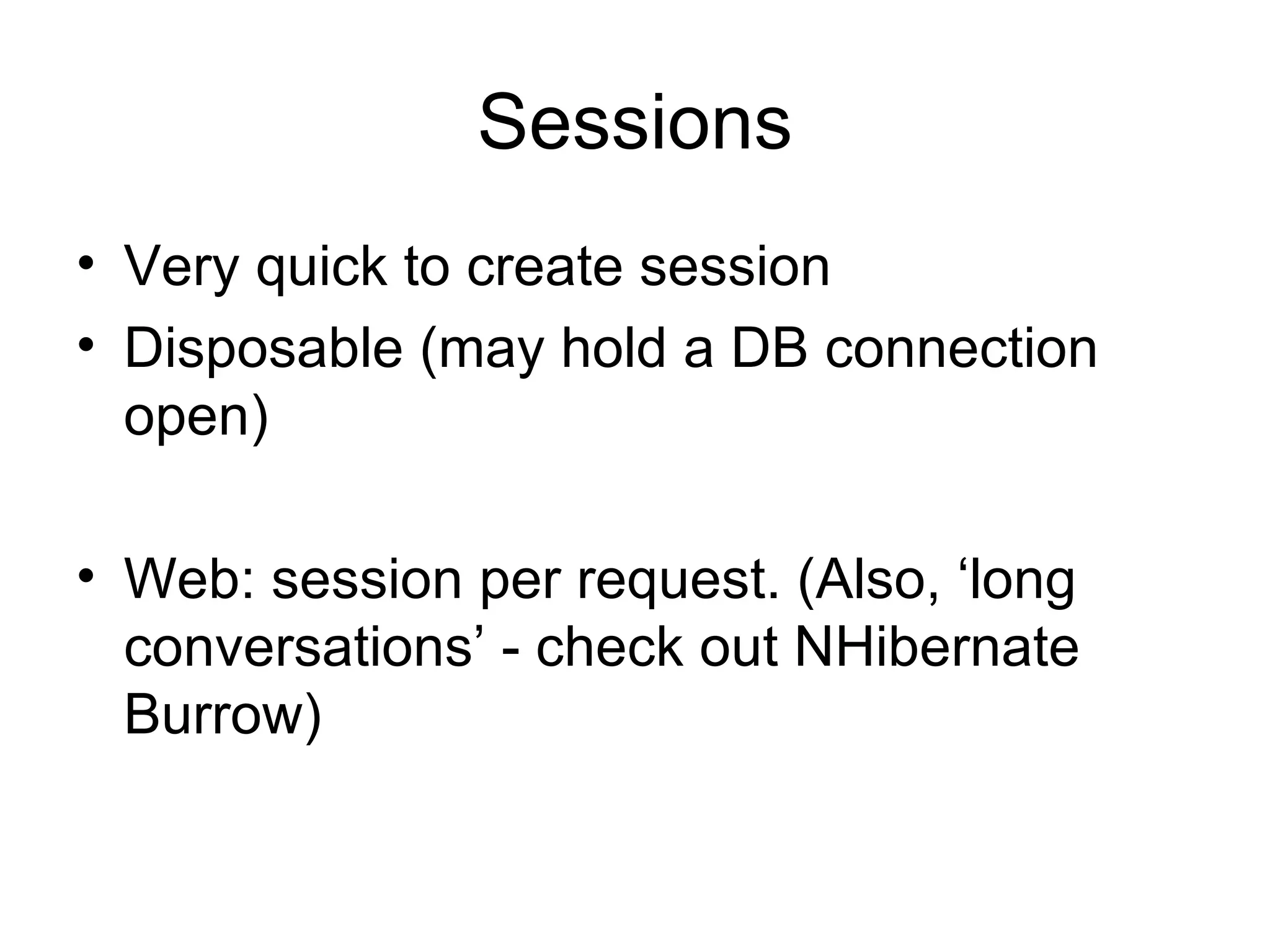Sessions Very quick to create session Disposable (may hold a DB connection open) Web: session per request. (Also, ‘long conversations’ - check out NHibernate Burrow) 