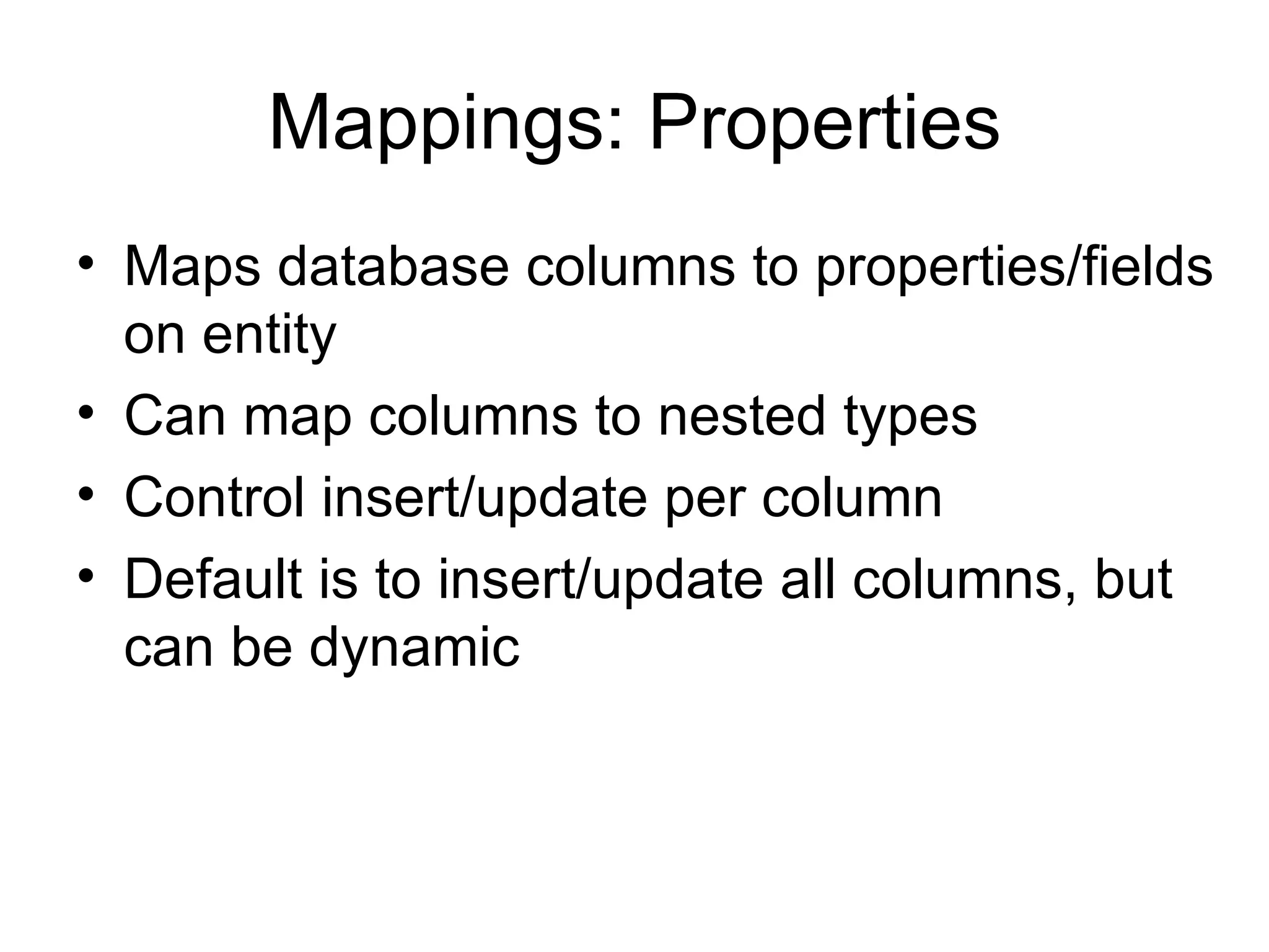 Mappings: Properties Maps database columns to properties/fields on entity Can map columns to nested types Control insert/update per column Default is to insert/update all columns, but can be dynamic 