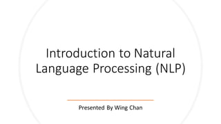 Introduction to Natural
Language Processing (NLP)
Presented By Wing Chan
 