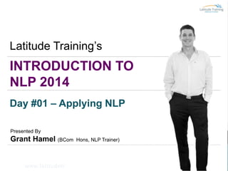 Latitude Training’s

INTRODUCTION TO
NLP 2014
Day #01 – Applying NLP
Presented By

Grant Hamel (BCom
18/02 www.latitudetr

Hons, NLP Trainer)

Page

 