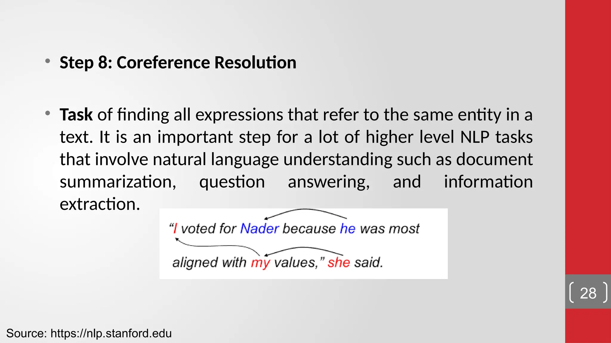 • Step 8: Coreference Resolution • Task of finding all expressions that refer to the same entity in a text. It is an important step for a lot of higher level NLP tasks that involve natural language understanding such as document summarization, question answering, and information extraction. Source: https://nlp.stanford.edu 28 