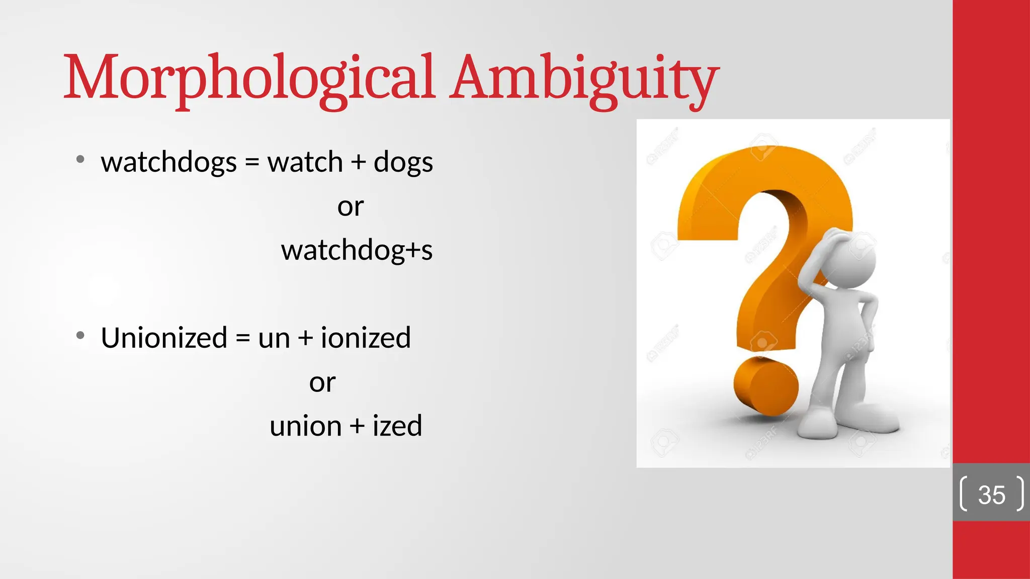 Morphological Ambiguity • watchdogs = watch + dogs or watchdog+s • Unionized = un + ionized or union + ized 35 