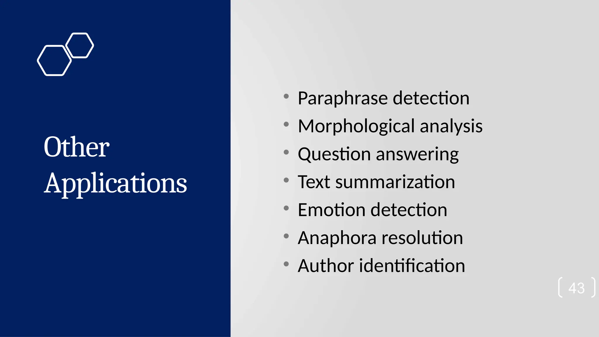 Other Applications • Paraphrase detection • Morphological analysis • Question answering • Text summarization • Emotion detection • Anaphora resolution • Author identification 43 