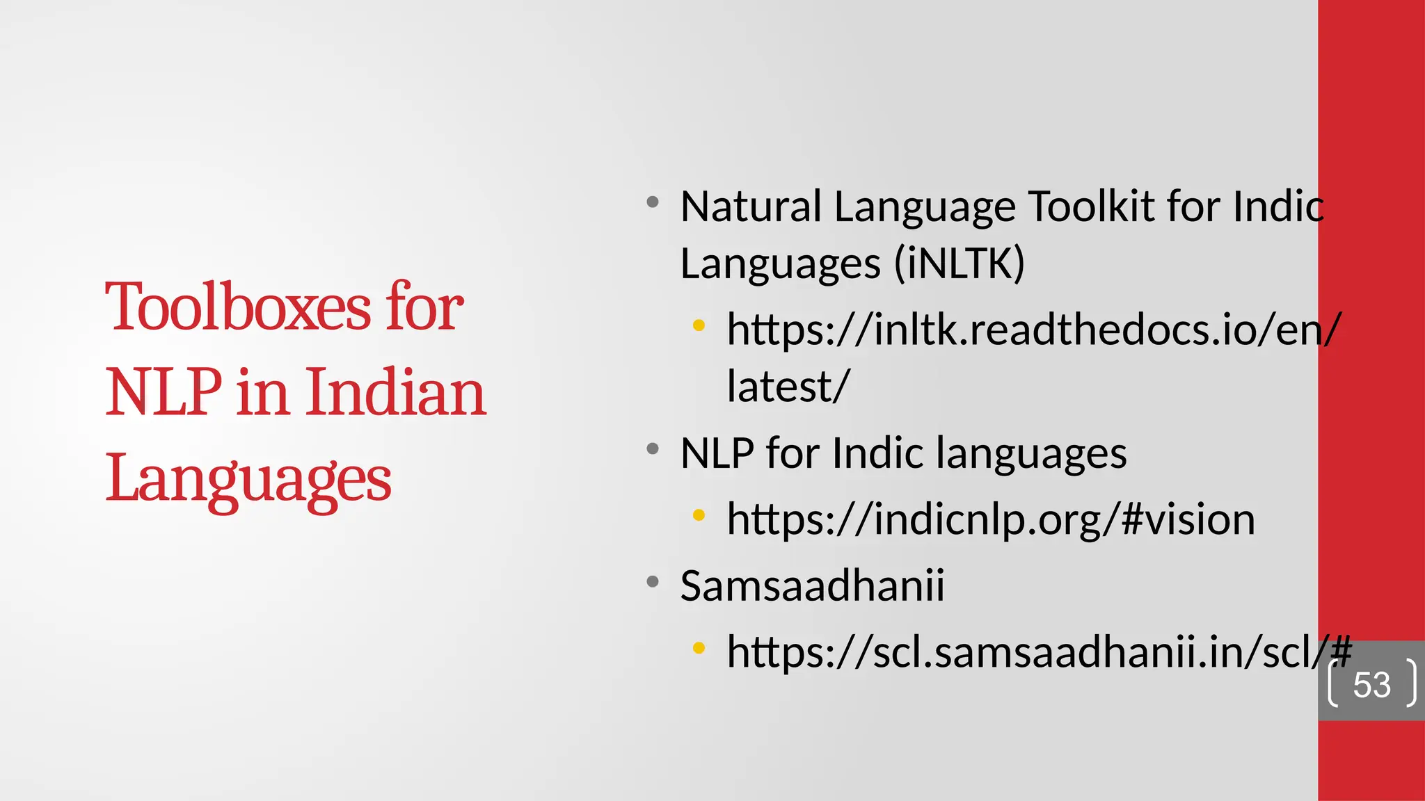 Toolboxes for NLP in Indian Languages • Natural Language Toolkit for Indic Languages (iNLTK) • https://inltk.readthedocs.io/en/ latest/ • NLP for Indic languages • https://indicnlp.org/#vision • Samsaadhanii • https://scl.samsaadhanii.in/scl/# 53 