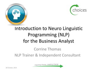 Introduction to Neuro Linguistic 
Programming (NLP) 
for the Business Analyst 
Corrine Thomas 
NLP Trainer & Independent Consultant 
28 October, 2014 
 