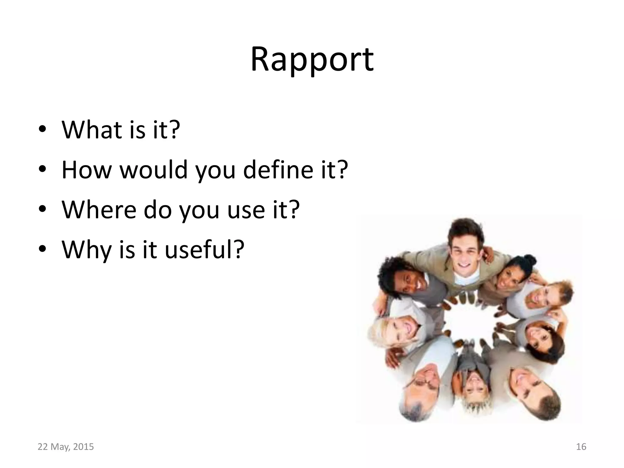 Rapport
• What is it?
• How would you define it?
• Where do you use it?
• Why is it useful?
22 May, 2015 16
 